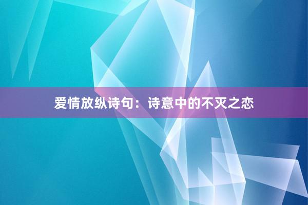 爱情放纵诗句:诗意中的不灭之恋